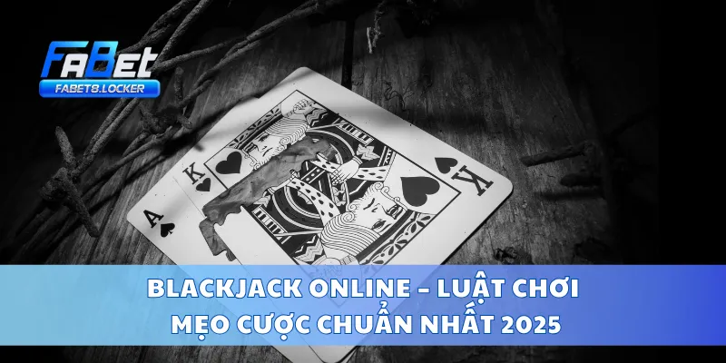 Blackjack Online – Luật Chơi, Mẹo Cược Chuẩn Nhất 2025
