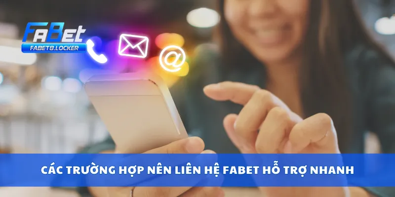 Liên Hệ Fabet 3 Các trường hợp nên liên hệ Fabet hỗ trợ nhanh