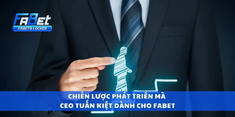 Chiến lược phát triển mà CEO Tuấn Kiệt dành cho Fabet