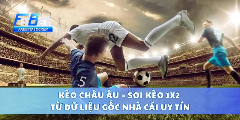 Kèo Châu Âu – Soi Kèo 1X2 Từ Dữ Liệu Gốc Nhà Cái Uy Tín