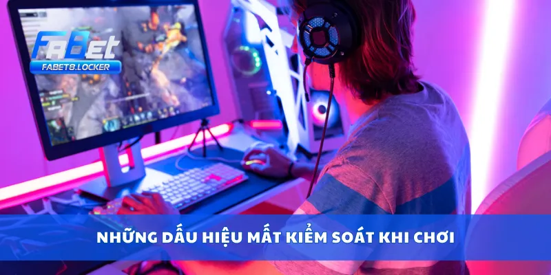 Chơi Có Trách Nhiệm Fabet 3 Những dấu hiệu mất kiểm soát khi chơi